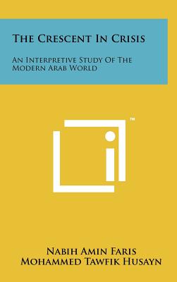 The Crescent In Crisis: An Interpretive Study Of The Modern Arab World - Faris, Nabih Amin, and Husayn, Mohammed Tawfik