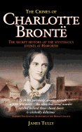 The Crimes of Charlotte Bronte: The Secret History of the Mysterious Events at Haworth