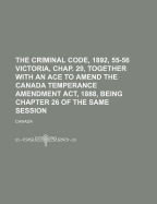 The Criminal Code, 1892, 55-56 Victoria, Chap. 29, Together with an Ace to Amend the Canada Temperance Amendment ACT, 1888, Being Chapter 26 of the Same Session