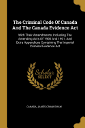 The Criminal Code Of Canada And The Canada Evidence Act: With Their Amendments, Including The Amending Acts Of 1900 And 1901, And Extra Appendices Containing The Imperial Criminal Evidence Act