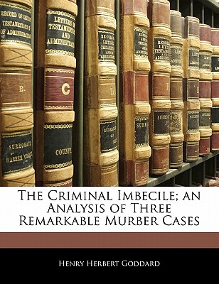 The Criminal Imbecile; An Analysis of Three Remarkable Murber Cases - Goddard, Henry Herbert