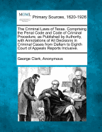 The Criminal Laws of Texas; Comprising the Penal Code and Code of Criminal Procedure, as Published by Authority, with Annotations of All Decisions in Criminal Cases from Dallam to Eighth Court of Appeals Reports Inclusive