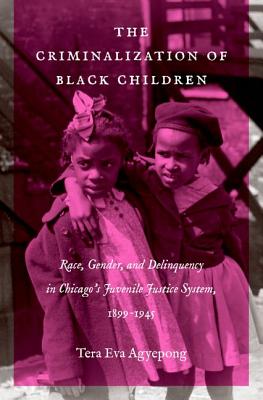 The Criminalization of Black Children: Race, Gender, and Delinquency in Chicago's Juvenile Justice System, 1899-1945 - Agyepong, Tera Eva