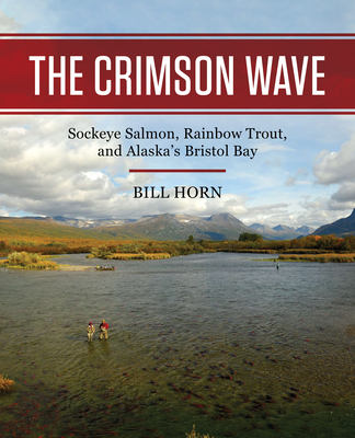 The Crimson Wave: Sockeye Salmon, Rainbow Trout, and Alaska's Bristol Bay - Horn, Bill
