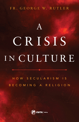 The Crisis in Culture: How Secularism Is Becoming a Religion - Rutler, Fr George