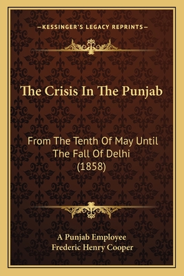The Crisis in the Punjab: From the Tenth of May Until the Fall of Delhi (1858) - A Punjab Employee, and Cooper, Frederic Henry
