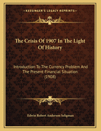 The Crisis Of 1907 In The Light Of History: Introduction To The Currency Problem And The Present Financial Situation (1908)