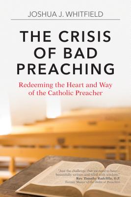 The Crisis of Bad Preaching: Redeeming the Heart and Way of the Catholic Preacher - Whitfield, Joshua J