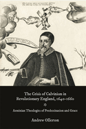 The Crisis of Calvinism in Revolutionary England, 1640-1660: Arminian Theologies of Predestination and Grace