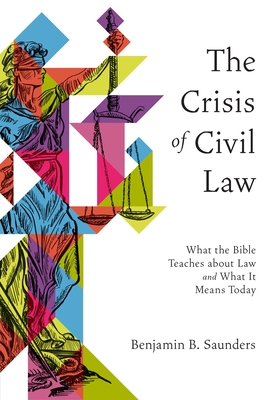 The Crisis of Civil Law: What the Bible Teaches about Law and What It Means Today - Saunders, Benjamin B