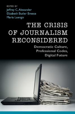 The Crisis of Journalism Reconsidered: Democratic Culture, Professional Codes, Digital Future - Alexander, Jeffrey C. (Editor), and Breese, Elizabeth Butler (Editor), and Luengo, Mara (Editor)