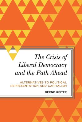 The Crisis of Liberal Democracy and the Path Ahead: Alternatives to Political Representation and Capitalism - Reiter, Bernd