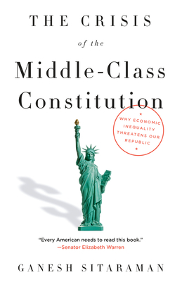 The Crisis of the Middle-Class Constitution: Why Economic Inequality Threatens Our Republic - Sitaraman, Ganesh