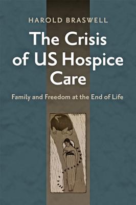 The Crisis of Us Hospice Care: Family and Freedom at the End of Life - Braswell, Harold
