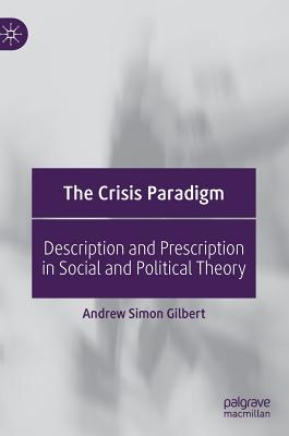The Crisis Paradigm: Description and Prescription in Social and Political Theory - Gilbert, Andrew Simon