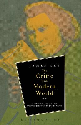 The Critic in the Modern World: Public Criticism from Samuel Johnson to James Wood - Ley, James