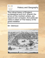 The Critical History of England, Ecclesiastical and Civil: Wherein the Errors of the Monkish Writers, Are Corrected and Particular Notice Is Taken of the History of the Grand Rebellion and MR Echard's History of England V 1 of 2