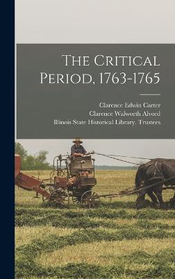 The Critical Period, 1763-1765 - Carter, Clarence Edwin, and Alvord, Clarence Walworth, and Illinois State Historical Library Tr (Creator)