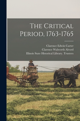 The Critical Period, 1763-1765 - Carter, Clarence Edwin, and Alvord, Clarence Walworth, and Illinois State Historical Library Tr (Creator)