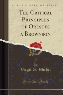 The Critical Principles of Orestes a Brownson (Classic Reprint)