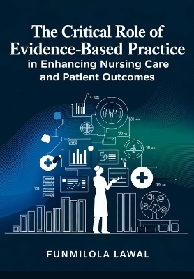 The Critical Role of Evidence-Based Practice (EBP) in Enhancing Nursing Care and Patient Outcomes: Transforming Nursing Care with Research, Data, and Best Practices to Enhance Patient Health and Safety - Lawal, Funmilola