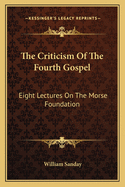 The Criticism Of The Fourth Gospel: Eight Lectures On The Morse Foundation