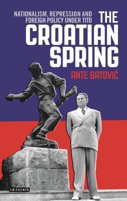 The Croatian Spring: Nationalism, Repression and Foreign Policy Under Tito - Batovic, Ante