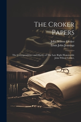 The Croker Papers: The Correspondence and Diaries of The Late Right Honourable John Wilson Croker, - Jennings, Louis John, and Croker, John Wilson