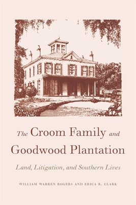 The Croom Family and Goodwood Plantation: Land, Litigation, and Southern Lives - Rogers, William Warren, and Clark, Erica R