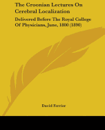 The Croonian Lectures On Cerebral Localization: Delivered Before The Royal College Of Physicians, June, 1800 (1890)
