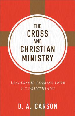 The Cross and Christian Ministry: Leadership Lessons from 1 Corinthians - Carson, D A