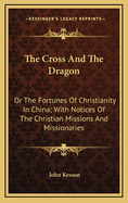 The Cross and the Dragon: Or the Fortunes of Christianity in China; With Notices of the Christian Missions and Missionaries