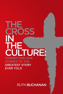 The Cross in the Culture: Connecting Our Stories to the Greatest Story Ever Told - Buchanan, Ruth