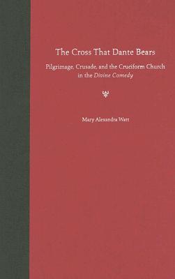 The Cross That Dante Bears: Pilgrimage, Crusade, and the Cruciform Church in the Divine Comedy - Watt, Mary Alexandra