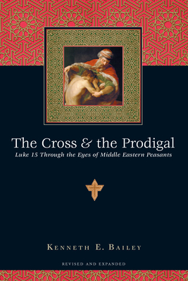 The Cross & the Prodigal: Luke 15 Through the Eyes of Middle Eastern Peasants - Bailey, Kenneth E