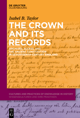 The Crown and Its Records: Archives, Access, and the Ancient Constitution in Seventeenth-Century England - Taylor, Isabel B