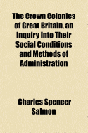 The Crown Colonies of Great Britain, an Inquiry Into Their Social Conditions and Methods of Administration