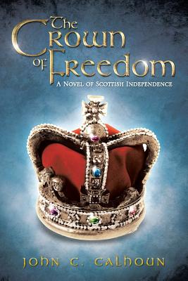 The Crown of Freedom: A Novel of Scottish Independence - Calhoun, John C