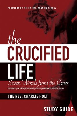 The Crucified Life Study Guide: Seven Words from the Cross - Holt, Charlie, and Gray, Francis C (Foreword by)