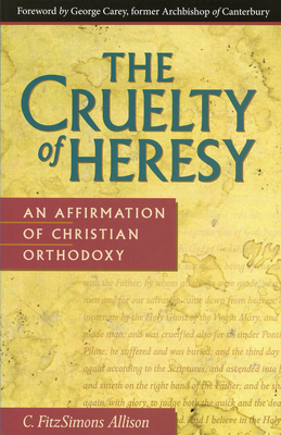 The Cruelty of Heresy: An Affirmation of Christian Orthodoxy - Allison, C Fitzsimons