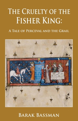 The Cruelty of the Fisher King: A Tale of Perceval and the Grail - Bassman, Barak a