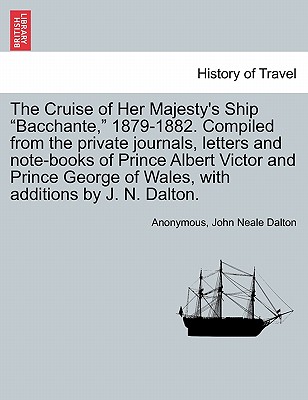 The Cruise of Her Majesty's Ship "Bacchante," 1879-1882. Compiled from the private journals, letters and note-books of Prince Albert Victor and Prince George of Wales, with additions by J. N. Dalton. Vol. I. - Anonymous, and Dalton, John Neale