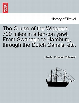 The Cruise of the Widgeon. 700 Miles in a Ten-Ton Yawl. from Swanage to Hamburg, Through the Dutch Canals, Etc. - Robinson, Charles Edmund
