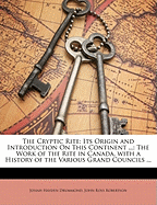 The Cryptic Rite: Its Origin and Introduction on This Continent ...: The Work of the Rite in Canada, with a History of the Various Grand Councils