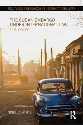 The Cuban Embargo under International Law: El Bloqueo - White, Nigel D.