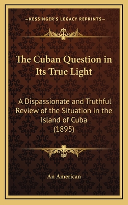 The Cuban Question in Its True Light: A Dispassionate and Truthful Review of the Situation in the Island of Cuba (1895) - An American