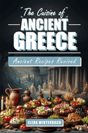 The Cuisine of Ancient Greece: Ancient Recipes Revived: A Culinary Journey Through Time with Authentic Dishes, Featuring Illustrations for Every Recipe