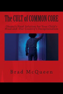 The Cult of Common Core: Obama's Final Solution for Your Child's Mind and Our Country's Exceptionalism - McQueen, Brad