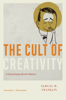 The Cult of Creativity: A Surprisingly Recent History - Franklin, Samuel W