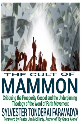 The Cult of Mammon: Critiquing the Prosperity Gospel and the Underpinning Theology of the Word of Faith Movement - Faravadya, Sylvester Tonderai